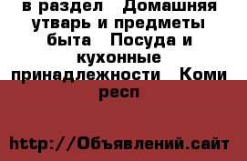  в раздел : Домашняя утварь и предметы быта » Посуда и кухонные принадлежности . Коми респ.